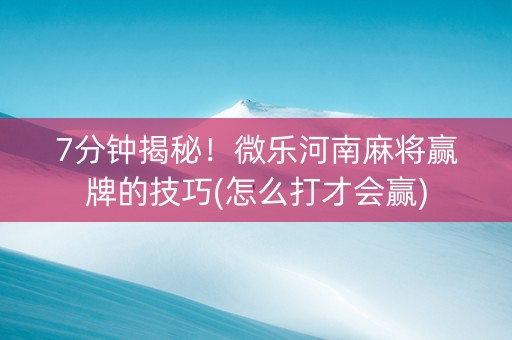 7分钟揭秘！微乐河南麻将赢牌的技巧(怎么打才会赢)