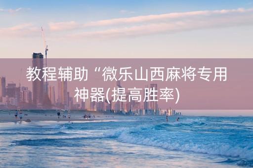 教程辅助“微乐山西麻将专用神器(提高胜率)