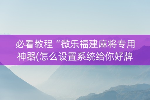 必看教程“微乐福建麻将专用神器(怎么设置系统给你好牌)