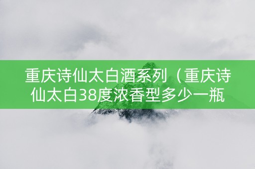 重庆诗仙太白酒系列（重庆诗仙太白38度浓香型多少一瓶）
