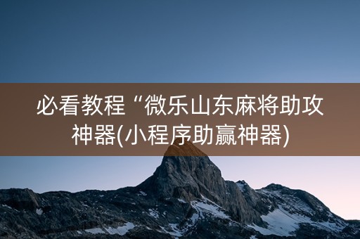 必看教程“微乐山东麻将助攻神器(小程序助赢神器)