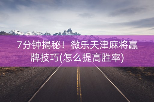 7分钟揭秘！微乐天津麻将赢牌技巧(怎么提高胜率)