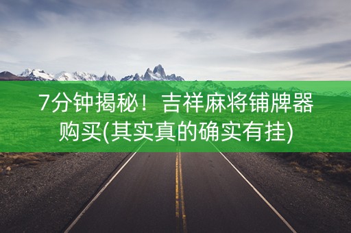 7分钟揭秘！吉祥麻将铺牌器购买(其实真的确实有挂)