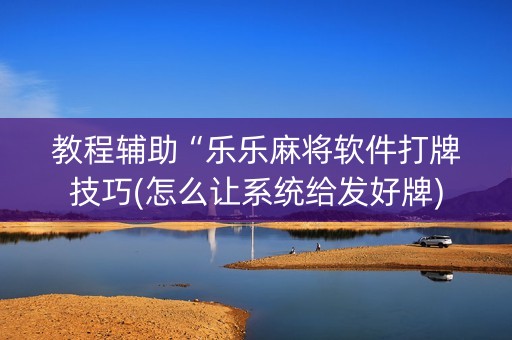 教程辅助“乐乐麻将软件打牌技巧(怎么让系统给发好牌)