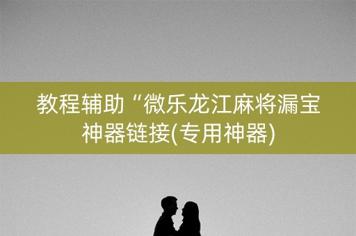 教程辅助“微乐龙江麻将漏宝神器链接(专用神器)