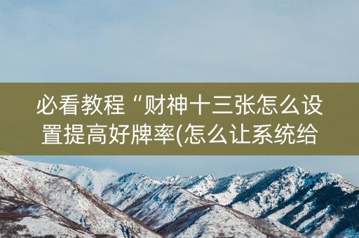 必看教程“财神十三张怎么设置提高好牌率(怎么让系统给发好牌)