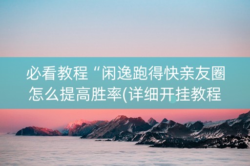 必看教程“闲逸跑得快亲友圈怎么提高胜率(详细开挂教程)