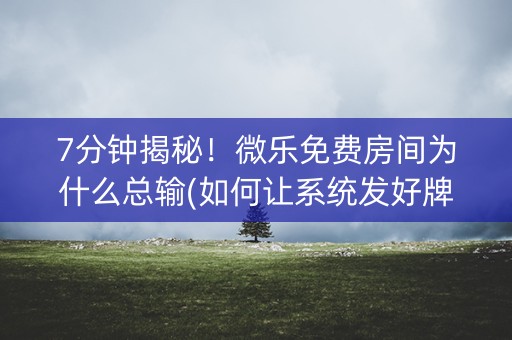 7分钟揭秘！微乐免费房间为什么总输(如何让系统发好牌)