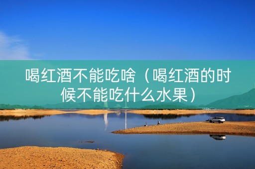 喝红酒不能吃啥（喝红酒的时候不能吃什么水果）