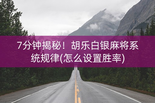 7分钟揭秘！胡乐白银麻将系统规律(怎么设置胜率)