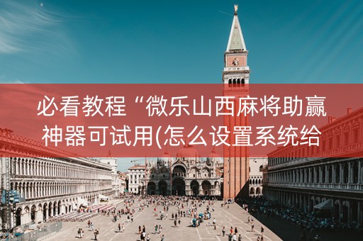 必看教程“微乐山西麻将助赢神器可试用(怎么设置系统给你好牌)