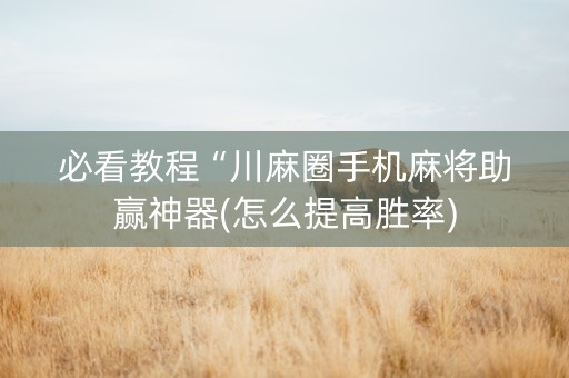 必看教程“川麻圈手机麻将助赢神器(怎么提高胜率)