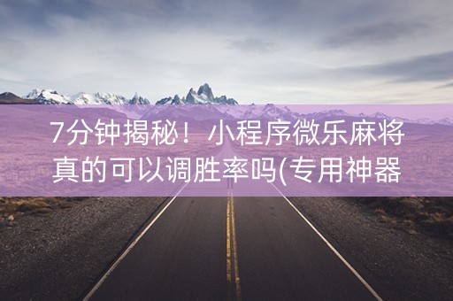 7分钟揭秘！小程序微乐麻将真的可以调胜率吗(专用神器)