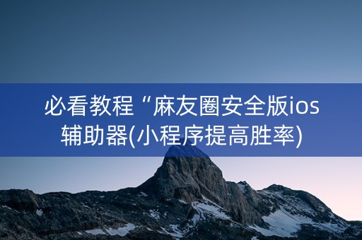 必看教程“麻友圈安全版ios辅助器(小程序提高胜率)