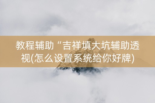 教程辅助“吉祥填大坑辅助透视(怎么设置系统给你好牌)