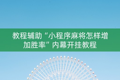 教程辅助“小程序麻将怎样增加胜率”内幕开挂教程