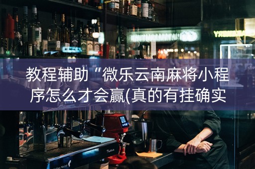 教程辅助“微乐云南麻将小程序怎么才会赢(真的有挂确实有挂)