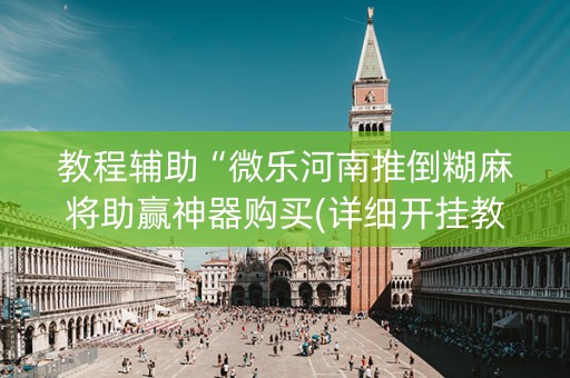 教程辅助“微乐河南推倒糊麻将助赢神器购买(详细开挂教程)