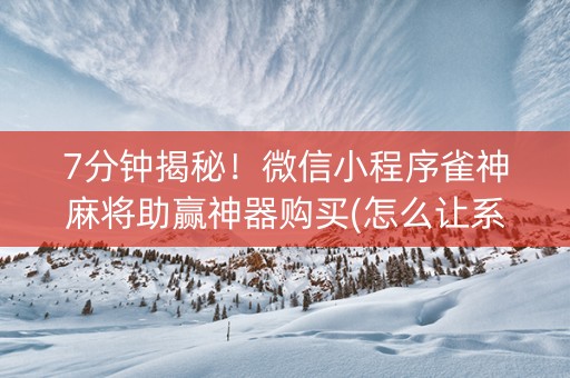 7分钟揭秘！微信小程序雀神麻将助赢神器购买(怎么让系统给发好牌)