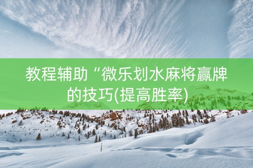 教程辅助“微乐划水麻将赢牌的技巧(提高胜率)