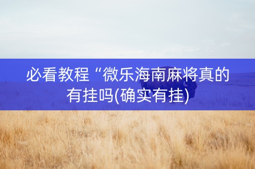 必看教程“微乐海南麻将真的有挂吗(确实有挂)