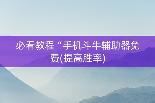 必看教程“手机斗牛辅助器免费(提高胜率)