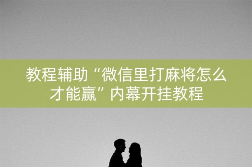 教程辅助“微信里打麻将怎么才能赢”内幕开挂教程