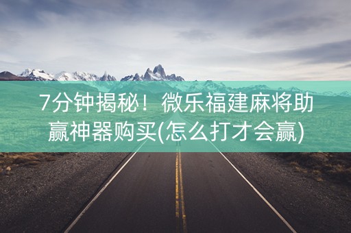 7分钟揭秘！微乐福建麻将助赢神器购买(怎么打才会赢)