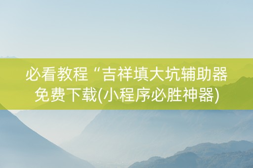 必看教程“吉祥填大坑辅助器免费下载(小程序必胜神器)