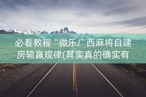 必看教程“微乐广西麻将自建房输赢规律(其实真的确实有挂)