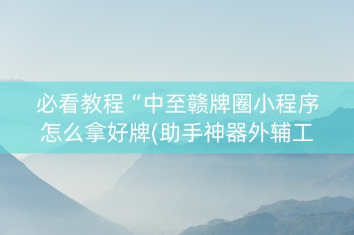 必看教程“中至赣牌圈小程序怎么拿好牌(助手神器外辅工具)