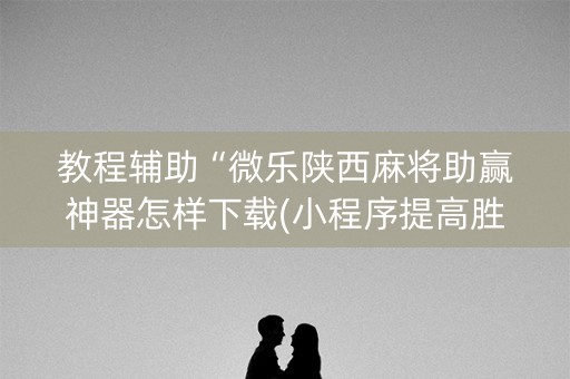 教程辅助“微乐陕西麻将助赢神器怎样下载(小程序提高胜率)