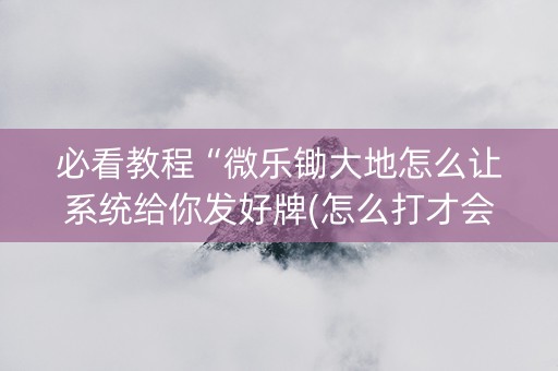 必看教程“微乐锄大地怎么让系统给你发好牌(怎么打才会赢)