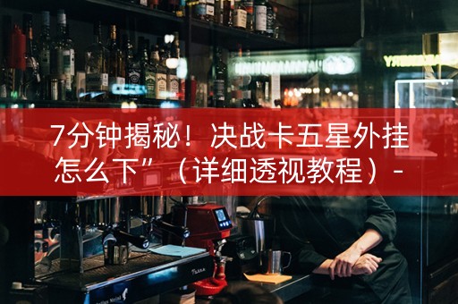 7分钟揭秘！决战卡五星外挂怎么下”（详细透视教程）-哔哩哔哩