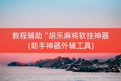 教程辅助“胡乐麻将软挂神器(助手神器外辅工具)