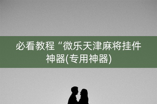 必看教程“微乐天津麻将挂件神器(专用神器)