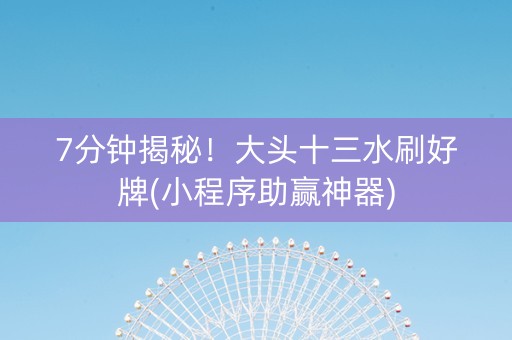 7分钟揭秘！大头十三水刷好牌(小程序助赢神器)