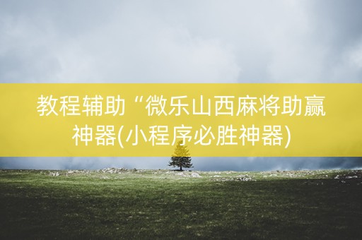 教程辅助“微乐山西麻将助赢神器(小程序必胜神器)