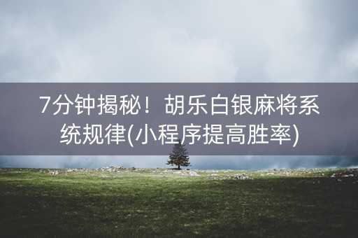 7分钟揭秘！胡乐白银麻将系统规律(小程序提高胜率)