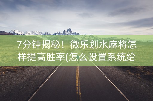 7分钟揭秘！微乐划水麻将怎样提高胜率(怎么设置系统给你好牌)