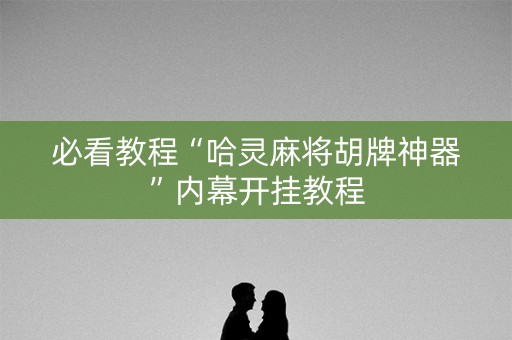必看教程“哈灵麻将胡牌神器”内幕开挂教程