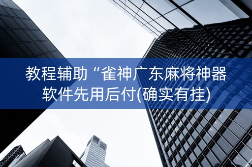 教程辅助“雀神广东麻将神器软件先用后付(确实有挂)