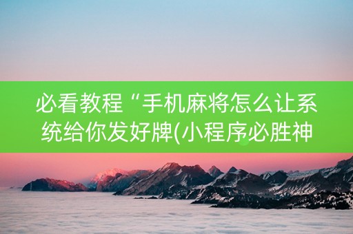 必看教程“手机麻将怎么让系统给你发好牌(小程序必胜神器)
