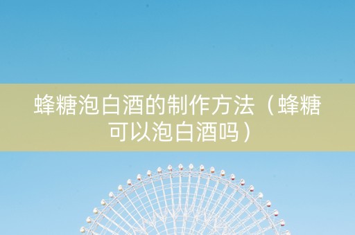 蜂糖泡白酒的制作方法（蜂糖可以泡白酒吗）