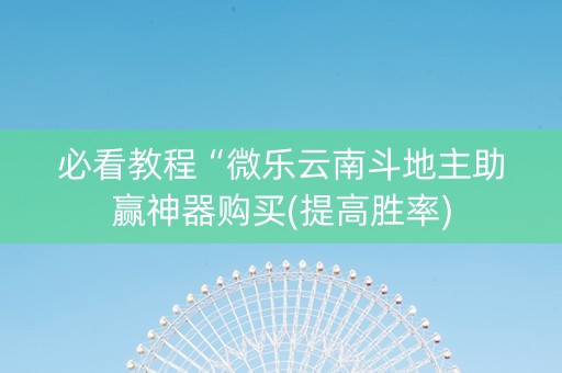 必看教程“微乐云南斗地主助赢神器购买(提高胜率)