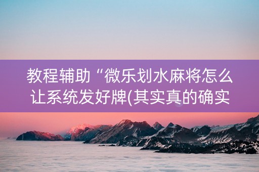 教程辅助“微乐划水麻将怎么让系统发好牌(其实真的确实有挂)
