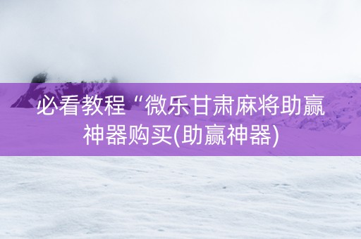 必看教程“微乐甘肃麻将助赢神器购买(助赢神器)