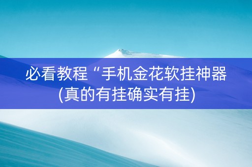 必看教程“手机金花软挂神器(真的有挂确实有挂)