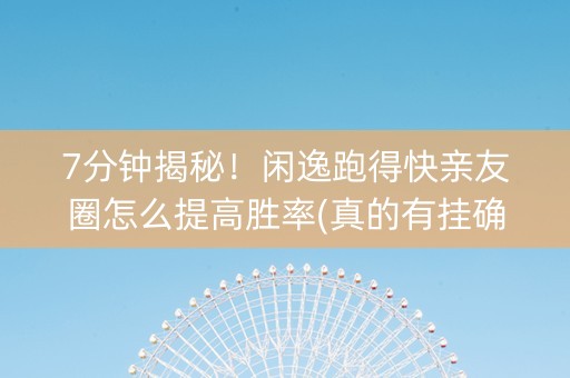 7分钟揭秘！闲逸跑得快亲友圈怎么提高胜率(真的有挂确实有挂)