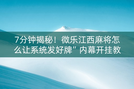 7分钟揭秘！微乐江西麻将怎么让系统发好牌”内幕开挂教程
